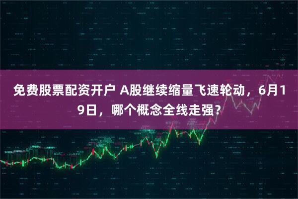 免费股票配资开户 A股继续缩量飞速轮动，6月19日，哪个概念全线走强？