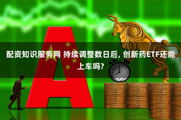 配资知识服务网 持续调整数日后, 创新药ETF还能上车吗?