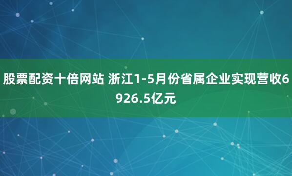 股票配资十倍网站 浙江1-5月份省属企业实现营收6926.5亿元