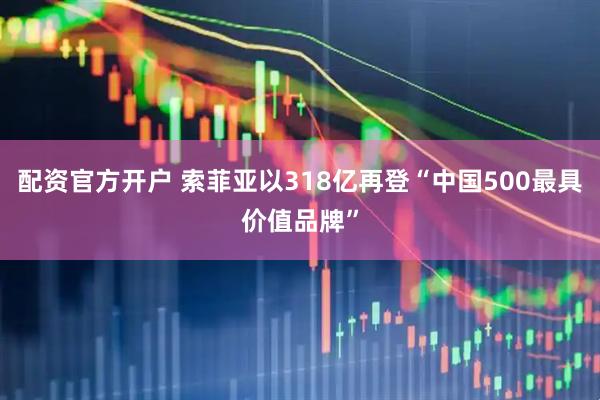 配资官方开户 索菲亚以318亿再登“中国500最具价值品牌”