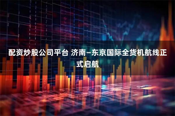配资炒股公司平台 济南—东京国际全货机航线正式启航