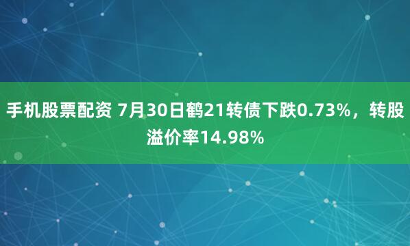 手机股票配资 7月30日鹤21转债下跌0.73%，转股溢价率14.98%