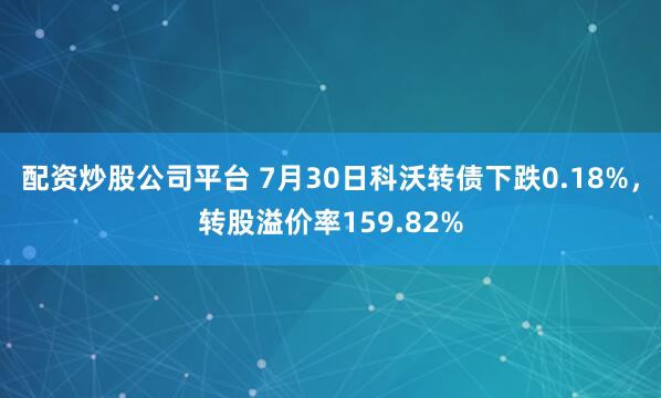 配资炒股公司平台 7月30日科沃转债下跌0.18%，转股溢价率159.82%