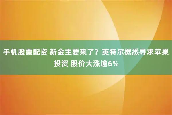 手机股票配资 新金主要来了？英特尔据悉寻求苹果投资 股价大涨逾6%