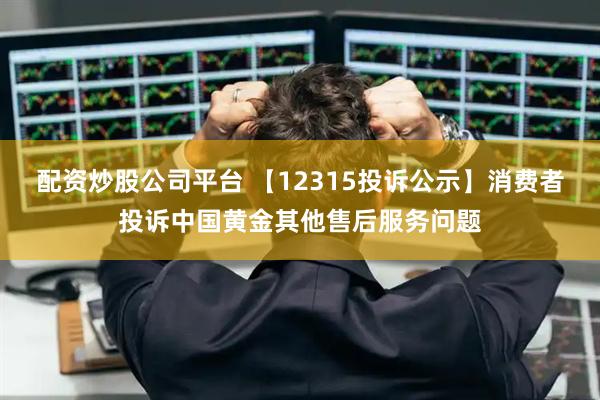配资炒股公司平台 【12315投诉公示】消费者投诉中国黄金其他售后服务问题