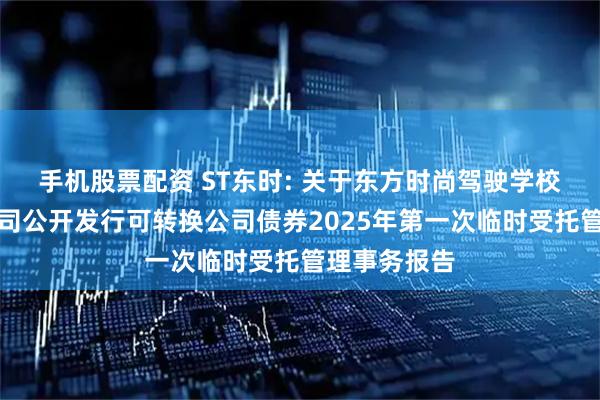 手机股票配资 ST东时: 关于东方时尚驾驶学校股份有限公司公开发行可转换公司债券2025年第一次临时受托管理事务报告