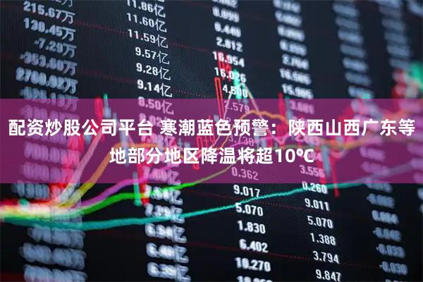 配资炒股公司平台 寒潮蓝色预警：陕西山西广东等地部分地区降温将超10℃