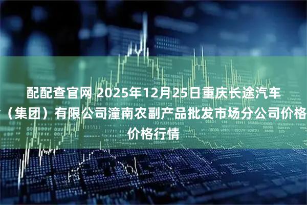 配配查官网 2025年12月25日重庆长途汽车运输（集团）有限公司潼南农副产品批发市场分公司价格行情
